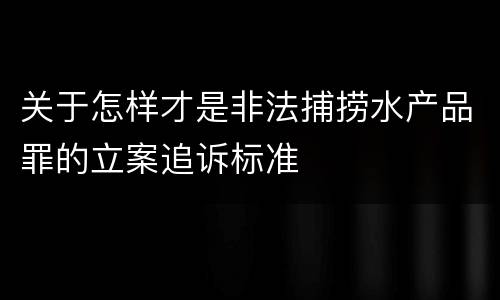 关于怎样才是非法捕捞水产品罪的立案追诉标准
