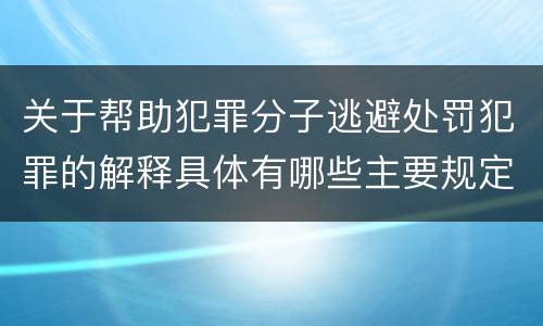 关于帮助犯罪分子逃避处罚犯罪的解释具体有哪些主要规定