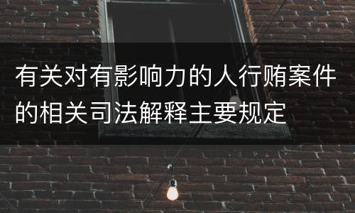 有关对有影响力的人行贿案件的相关司法解释主要规定