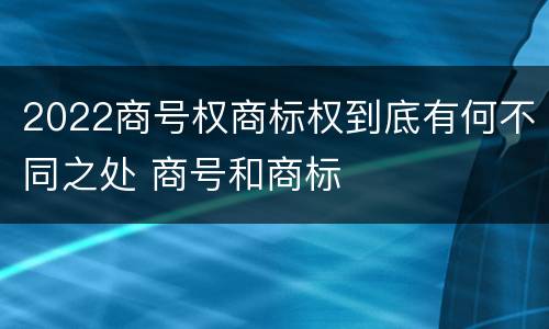 2022商号权商标权到底有何不同之处 商号和商标