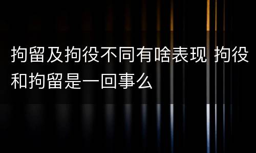拘留及拘役不同有啥表现 拘役和拘留是一回事么
