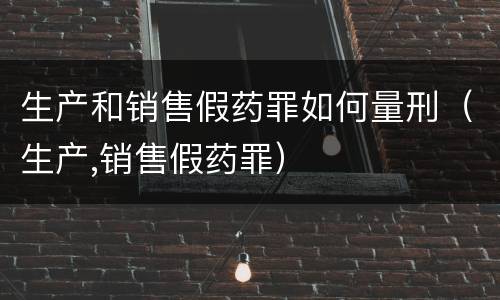 生产和销售假药罪如何量刑（生产,销售假药罪）