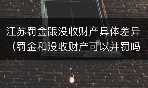 江苏罚金跟没收财产具体差异（罚金和没收财产可以并罚吗）