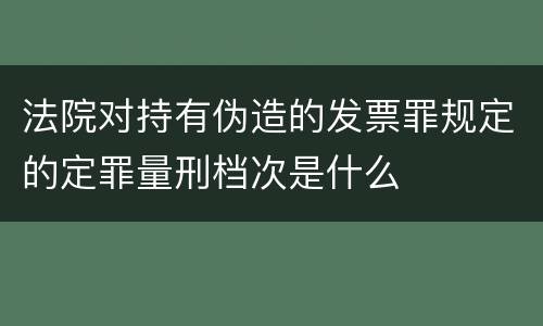 法院对持有伪造的发票罪规定的定罪量刑档次是什么
