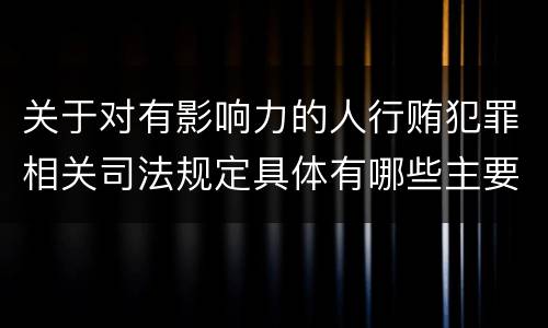 关于对有影响力的人行贿犯罪相关司法规定具体有哪些主要内容