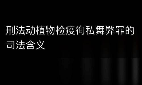 刑法动植物检疫徇私舞弊罪的司法含义