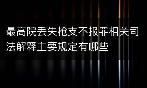 最高院丢失枪支不报罪相关司法解释主要规定有哪些