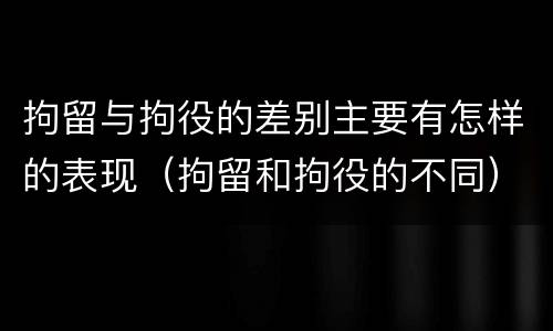 拘留与拘役的差别主要有怎样的表现（拘留和拘役的不同）