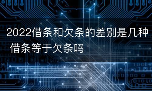2022借条和欠条的差别是几种 借条等于欠条吗