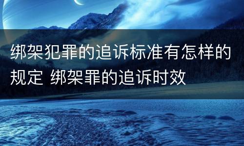 绑架犯罪的追诉标准有怎样的规定 绑架罪的追诉时效