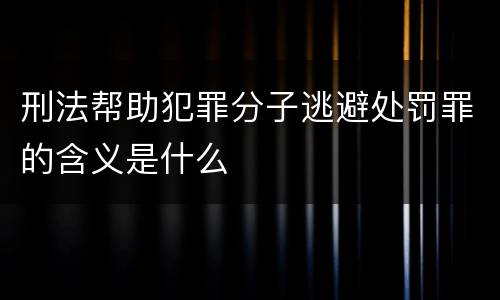 刑法帮助犯罪分子逃避处罚罪的含义是什么