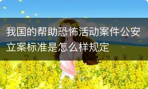 我国的帮助恐怖活动案件公安立案标准是怎么样规定