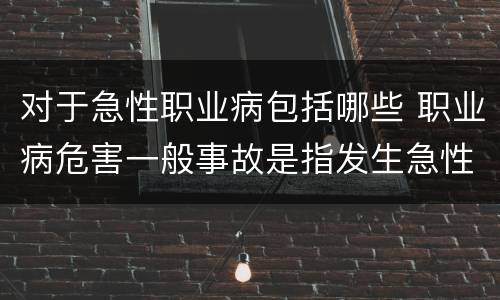 对于急性职业病包括哪些 职业病危害一般事故是指发生急性职业病