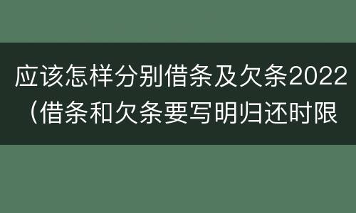 应该怎样分别借条及欠条2022（借条和欠条要写明归还时限）