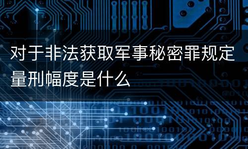 对于非法获取军事秘密罪规定量刑幅度是什么