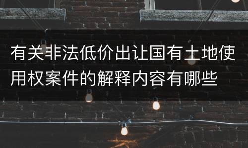 有关非法低价出让国有土地使用权案件的解释内容有哪些