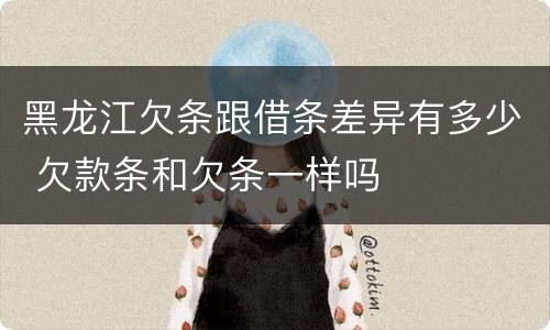 黑龙江欠条跟借条差异有多少 欠款条和欠条一样吗