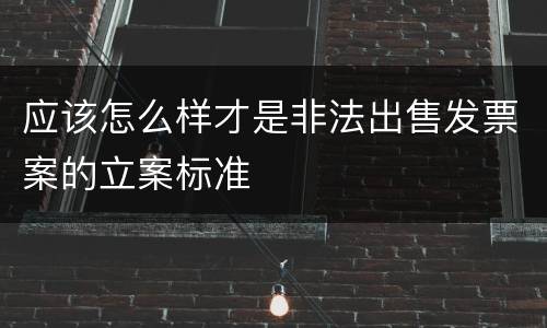 应该怎么样才是非法出售发票案的立案标准