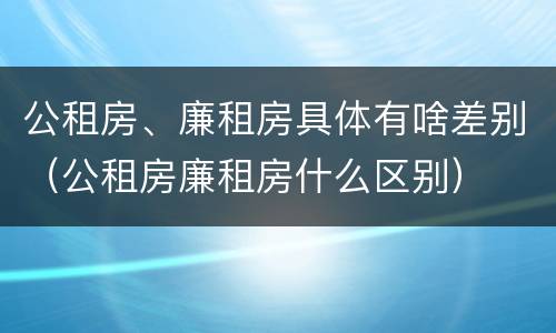 公租房、廉租房具体有啥差别（公租房廉租房什么区别）