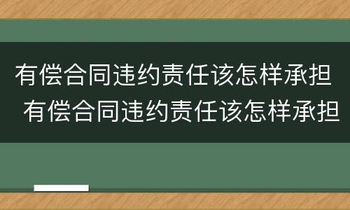 有偿合同违约责任该怎样承担 有偿合同违约责任该怎样承担呢