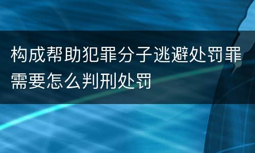 构成帮助犯罪分子逃避处罚罪需要怎么判刑处罚