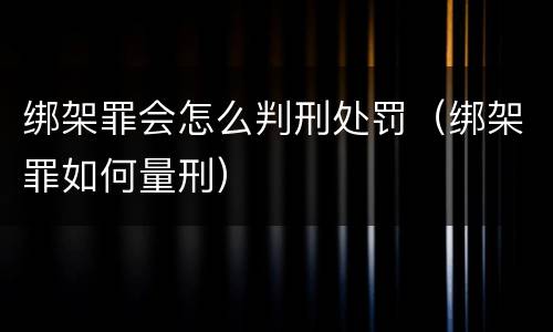 绑架罪会怎么判刑处罚（绑架罪如何量刑）