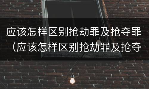 应该怎样区别抢劫罪及抢夺罪（应该怎样区别抢劫罪及抢夺罪）