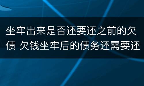 坐牢出来是否还要还之前的欠债 欠钱坐牢后的债务还需要还吗