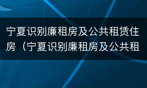 宁夏识别廉租房及公共租赁住房（宁夏识别廉租房及公共租赁住房标准）