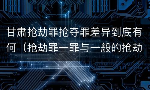 甘肃抢劫罪抢夺罪差异到底有何（抢劫罪一罪与一般的抢劫罪区别）