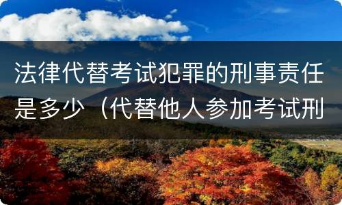 法律代替考试犯罪的刑事责任是多少（代替他人参加考试刑法）
