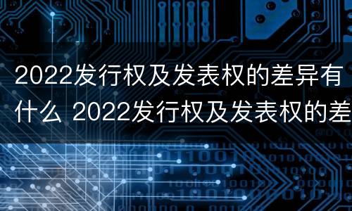 2022发行权及发表权的差异有什么 2022发行权及发表权的差异有什么