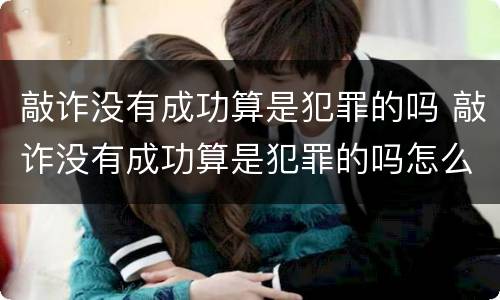 敲诈没有成功算是犯罪的吗 敲诈没有成功算是犯罪的吗怎么处理