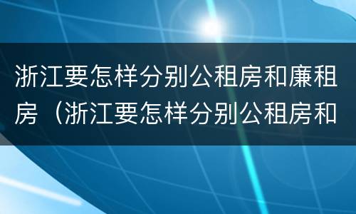 浙江要怎样分别公租房和廉租房（浙江要怎样分别公租房和廉租房的区别）