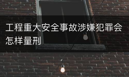 工程重大安全事故涉嫌犯罪会怎样量刑