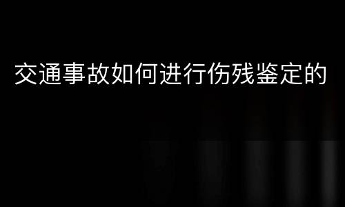交通事故如何进行伤残鉴定的