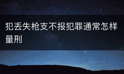 犯丢失枪支不报犯罪通常怎样量刑