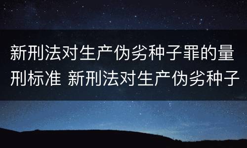 新刑法对生产伪劣种子罪的量刑标准 新刑法对生产伪劣种子罪的量刑标准是多少