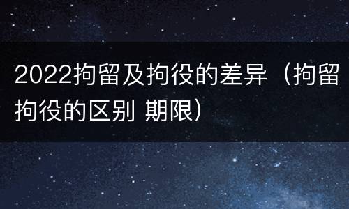 2022拘留及拘役的差异（拘留拘役的区别 期限）