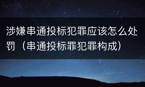 涉嫌串通投标犯罪应该怎么处罚（串通投标罪犯罪构成）