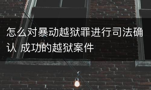 怎么对暴动越狱罪进行司法确认 成功的越狱案件