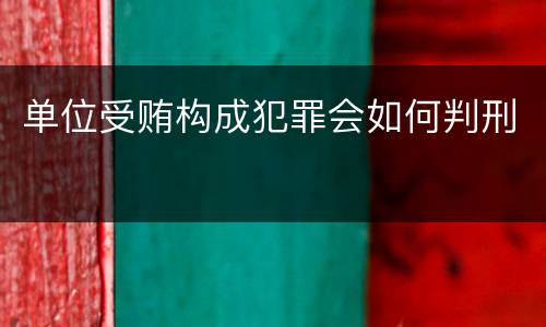 单位受贿构成犯罪会如何判刑