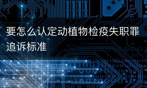 要怎么认定动植物检疫失职罪追诉标准