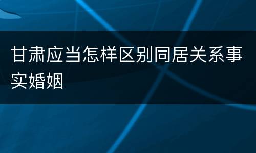 甘肃应当怎样区别同居关系事实婚姻