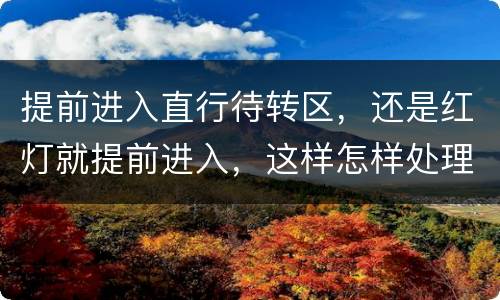 提前进入直行待转区，还是红灯就提前进入，这样怎样处理