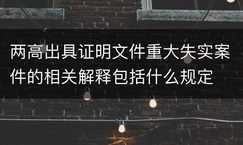 两高出具证明文件重大失实案件的相关解释包括什么规定