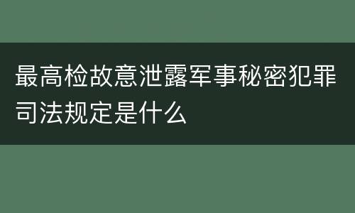 最高检故意泄露军事秘密犯罪司法规定是什么