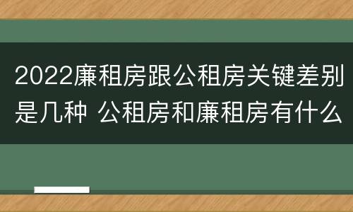 2022廉租房跟公租房关键差别是几种 公租房和廉租房有什么区别?2019年的