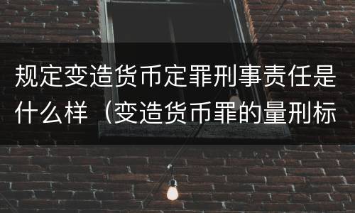 规定变造货币定罪刑事责任是什么样（变造货币罪的量刑标准）