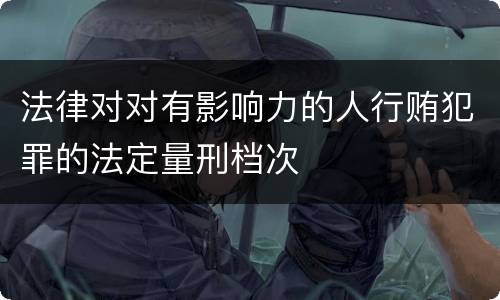 法律对对有影响力的人行贿犯罪的法定量刑档次